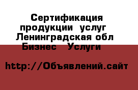 Сертификация продукции, услуг - Ленинградская обл. Бизнес » Услуги   